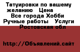 Татуировки,по вашему желанию › Цена ­ 500 - Все города Хобби. Ручные работы » Услуги   . Ростовская обл.